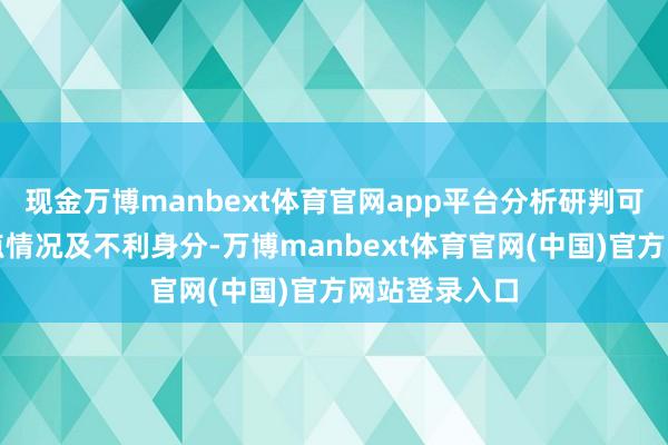 现金万博manbext体育官网app平台分析研判可能出现的顶点情况及不利身分-万博manbext体育官网(中国)官方网站登录入口