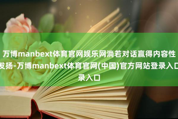 万博manbext体育官网娱乐网淌若对话赢得内容性发扬-万博manbext体育官网(中国)官方网站登录入口