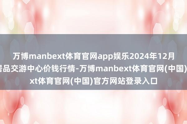 万博manbext体育官网app娱乐2024年12月23日中俄海外农居品交游中心价钱行情-万博manbext体育官网(中国)官方网站登录入口
