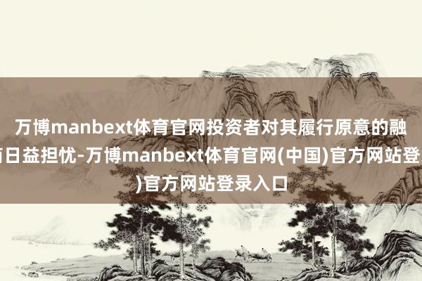 万博manbext体育官网投资者对其履行原意的融资智商日益担忧-万博manbext体育官网(中国)官方网站登录入口