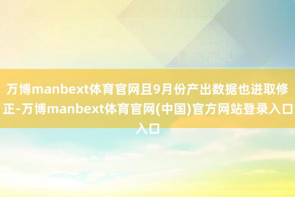万博manbext体育官网且9月份产出数据也进取修正-万博manbext体育官网(中国)官方网站登录入口