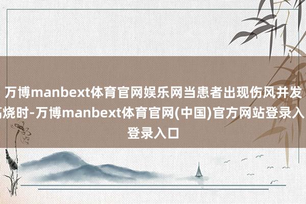 万博manbext体育官网娱乐网当患者出现伤风并发高烧时-万博manbext体育官网(中国)官方网站登录入口