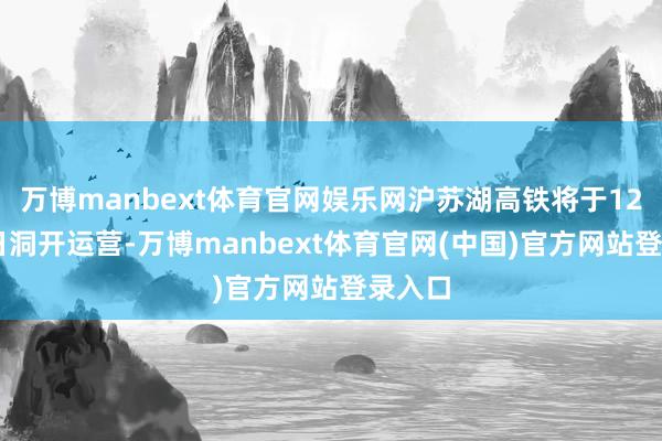 万博manbext体育官网娱乐网沪苏湖高铁将于12月26日洞开运营-万博manbext体育官网(中国)官方网站登录入口