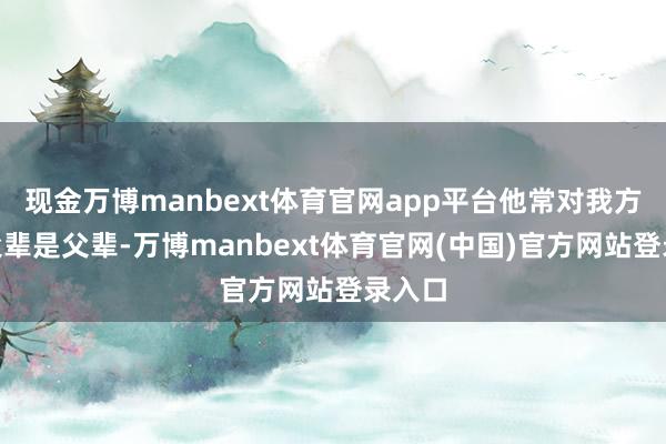 现金万博manbext体育官网app平台他常对我方说“父辈是父辈-万博manbext体育官网(中国)官方网站登录入口