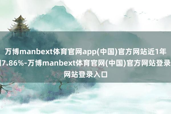 万博manbext体育官网app(中国)官方网站近1年高潮7.86%-万博manbext体育官网(中国)官方网站登录入口