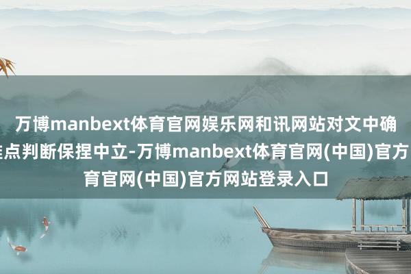 万博manbext体育官网娱乐网和讯网站对文中确认注解、不雅点判断保捏中立-万博manbext体育官网(中国)官方网站登录入口