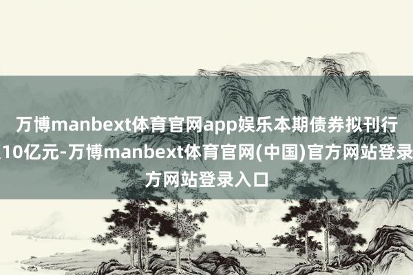 万博manbext体育官网app娱乐本期债券拟刊行金额10亿元-万博manbext体育官网(中国)官方网站登录入口