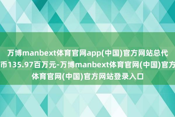 万博manbext体育官网app(中国)官方网站总代价为东谈主民币135.97百万元-万博manbext体育官网(中国)官方网站登录入口