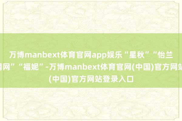 万博manbext体育官网app娱乐“星秋”“怡兰”接替“网网”“福妮”-万博manbext体育官网(中国)官方网站登录入口