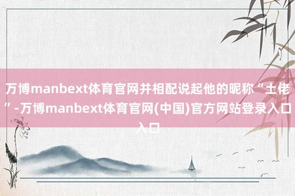 万博manbext体育官网并相配说起他的昵称“土佬”-万博manbext体育官网(中国)官方网站登录入口