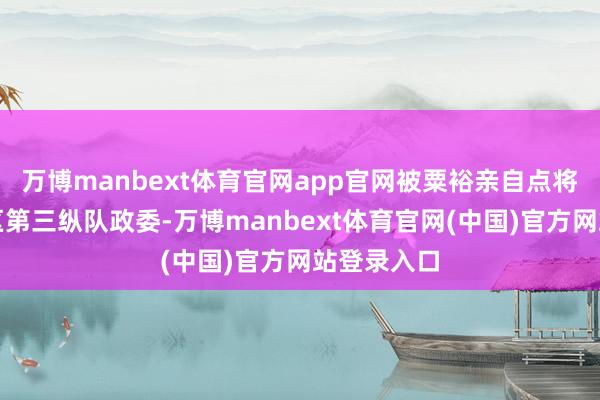 万博manbext体育官网app官网被粟裕亲自点将任苏浙军区第三纵队政委-万博manbext体育官网(中国)官方网站登录入口