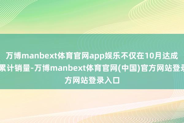 万博manbext体育官网app娱乐不仅在10月达成30万累计销量-万博manbext体育官网(中国)官方网站登录入口