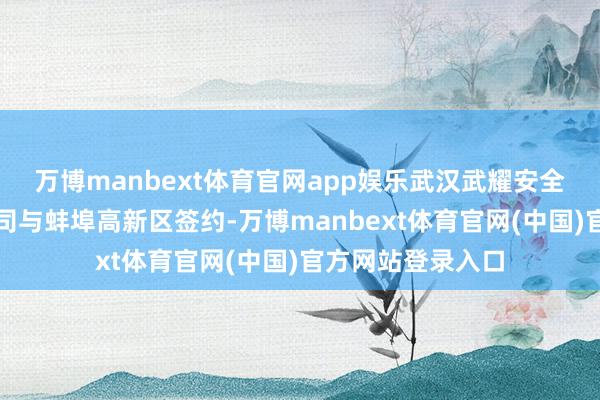 万博manbext体育官网app娱乐武汉武耀安全玻璃股份有限公司与蚌埠高新区签约-万博manbext体育官网(中国)官方网站登录入口