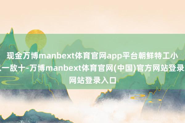 现金万博manbext体育官网app平台朝鲜特工小队以一敌十-万博manbext体育官网(中国)官方网站登录入口