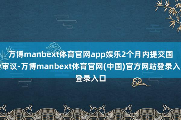 万博manbext体育官网app娱乐2个月内提交国会审议-万博manbext体育官网(中国)官方网站登录入口