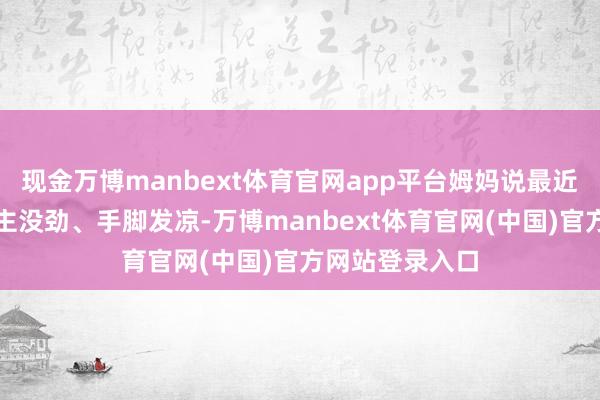 现金万博manbext体育官网app平台姆妈说最近总认为东说念主没劲、手脚发凉-万博manbext体育官网(中国)官方网站登录入口