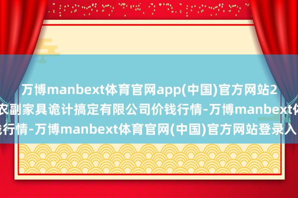 万博manbext体育官网app(中国)官方网站2025年1月2日西藏领峰农副家具诡计搞定有限公司价钱行情-万博manbext体育官网(中国)官方网站登录入口
