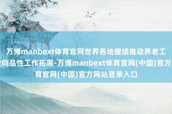 万博manbext体育官网世界各地握续推动养老工作从基础保险向品性工作拓展-万博manbext体育官网(中国)官方网站登录入口