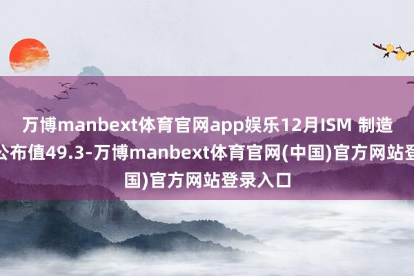 万博manbext体育官网app娱乐12月ISM 制造业PMI公布值49.3-万博manbext体育官网(中国)官方网站登录入口