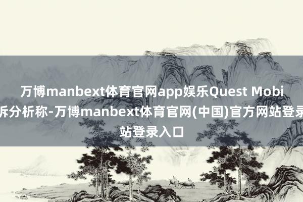 万博manbext体育官网app娱乐Quest Mobile申诉分析称-万博manbext体育官网(中国)官方网站登录入口