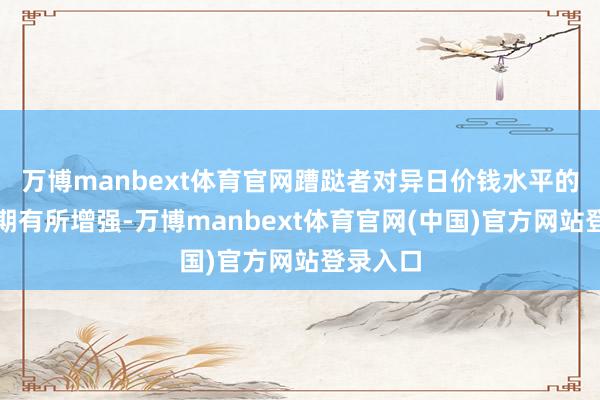 万博manbext体育官网蹧跶者对异日价钱水平的飞腾预期有所增强-万博manbext体育官网(中国)官方网站登录入口