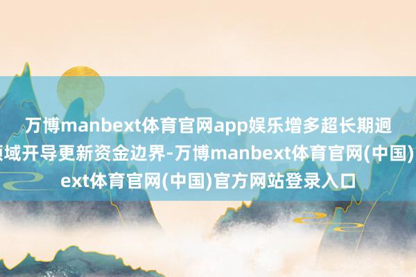 万博manbext体育官网app娱乐增多超长期迥殊国债相沿要点领域开导更新资金边界-万博manbext体育官网(中国)官方网站登录入口