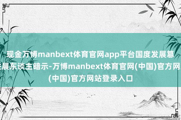 现金万博manbext体育官网app平台国度发展篡改委关系进展东谈主暗示-万博manbext体育官网(中国)官方网站登录入口