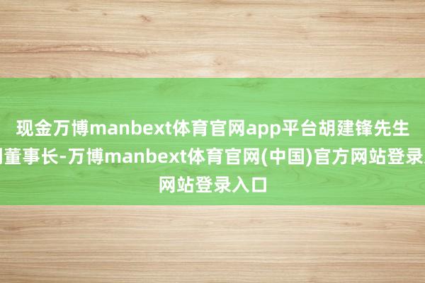 现金万博manbext体育官网app平台胡建锋先生为副董事长-万博manbext体育官网(中国)官方网站登录入口