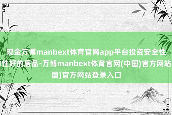 现金万博manbext体育官网app平台投资安全性高、流动性好的居品-万博manbext体育官网(中国)官方网站登录入口