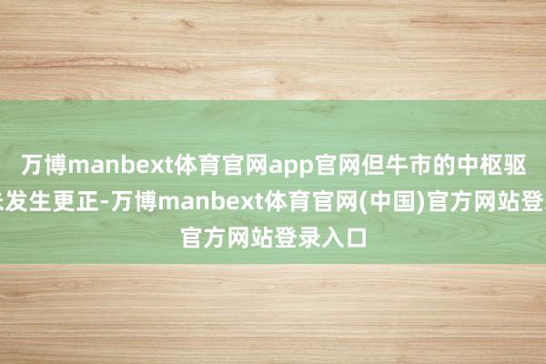 万博manbext体育官网app官网但牛市的中枢驱能源未发生更正-万博manbext体育官网(中国)官方网站登录入口