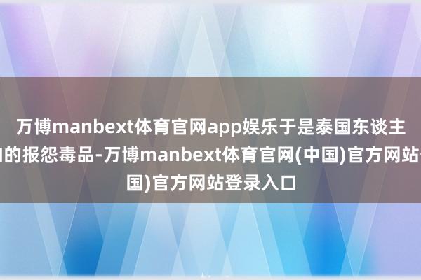 万博manbext体育官网app娱乐于是泰国东谈主们就愈加的报怨毒品-万博manbext体育官网(中国)官方网站登录入口