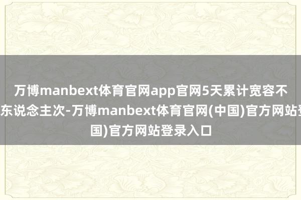 万博manbext体育官网app官网5天累计宽容不雅众5万东说念主次-万博manbext体育官网(中国)官方网站登录入口