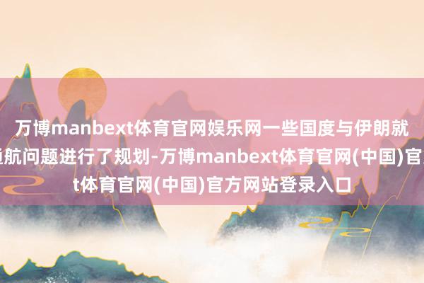 万博manbext体育官网娱乐网一些国度与伊朗就霍尔木兹海峡通航问题进行了规划-万博manbext体育官网(中国)官方网站登录入口