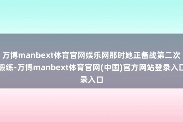 万博manbext体育官网娱乐网那时她正备战第二次锻练-万博manbext体育官网(中国)官方网站登录入口
