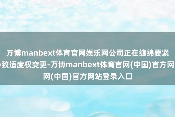 万博manbext体育官网娱乐网公司正在缠绵要紧事项可能导致适度权变更-万博manbext体育官网(中国)官方网站登录入口