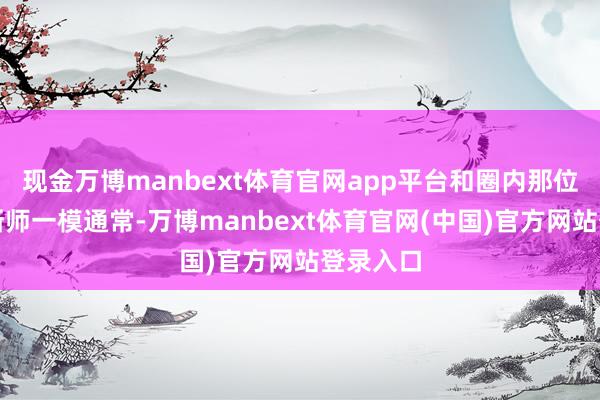 现金万博manbext体育官网app平台和圈内那位知名果断师一模通常-万博manbext体育官网(中国)官方网站登录入口