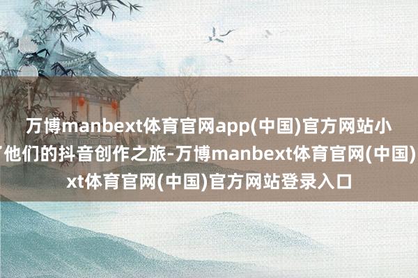 万博manbext体育官网app(中国)官方网站小井佳耦持重启动了他们的抖音创作之旅-万博manbext体育官网(中国)官方网站登录入口