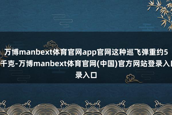 万博manbext体育官网app官网这种巡飞弹重约50千克-万博manbext体育官网(中国)官方网站登录入口