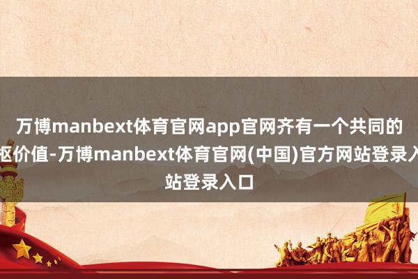 万博manbext体育官网app官网齐有一个共同的中枢价值-万博manbext体育官网(中国)官方网站登录入口