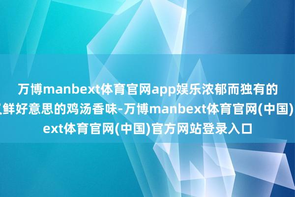 万博manbext体育官网app娱乐浓郁而独有的剁椒香味、甘醇又鲜好意思的鸡汤香味-万博manbext体育官网(中国)官方网站登录入口