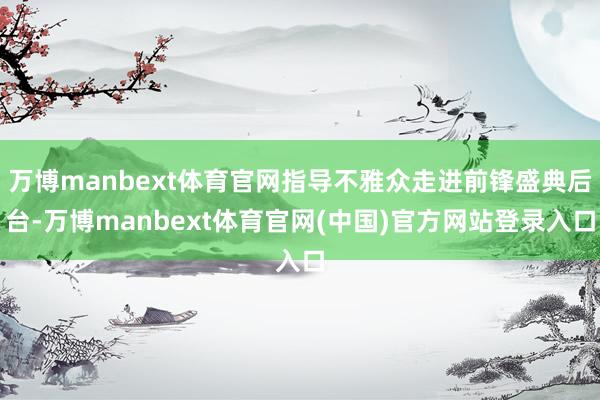 万博manbext体育官网指导不雅众走进前锋盛典后台-万博manbext体育官网(中国)官方网站登录入口