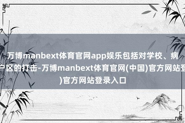 万博manbext体育官网app娱乐包括对学校、病院和住户区的打击-万博manbext体育官网(中国)官方网站登录入口