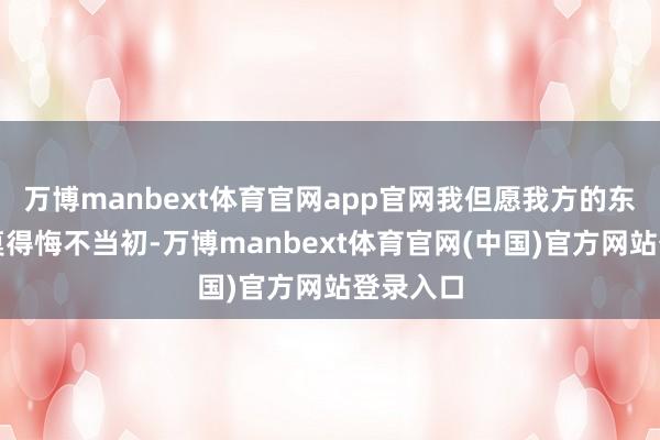 万博manbext体育官网app官网我但愿我方的东谈主生莫得悔不当初-万博manbext体育官网(中国)官方网站登录入口