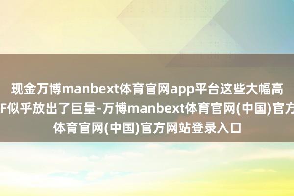 现金万博manbext体育官网app平台这些大幅高涨的货币型ETF似乎放出了巨量-万博manbext体育官网(中国)官方网站登录入口