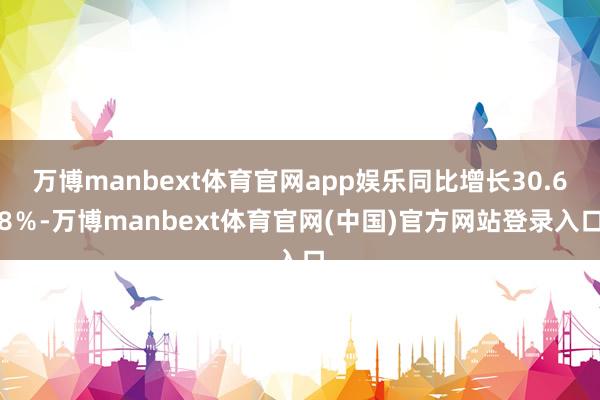 万博manbext体育官网app娱乐同比增长30.68%-万博manbext体育官网(中国)官方网站登录入口