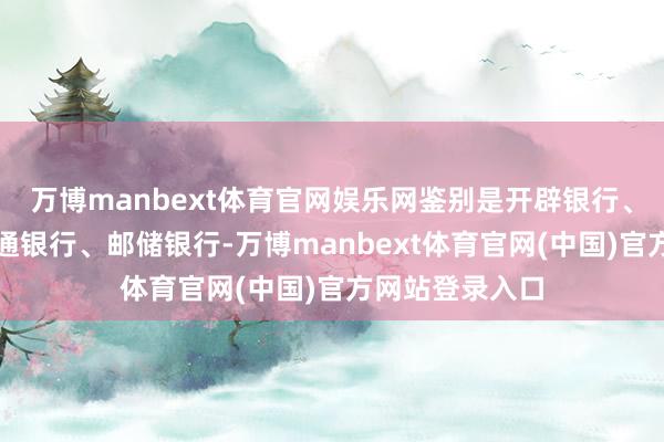 万博manbext体育官网娱乐网鉴别是开辟银行、招商银行、交通银行、邮储银行-万博manbext体育官网(中国)官方网站登录入口
