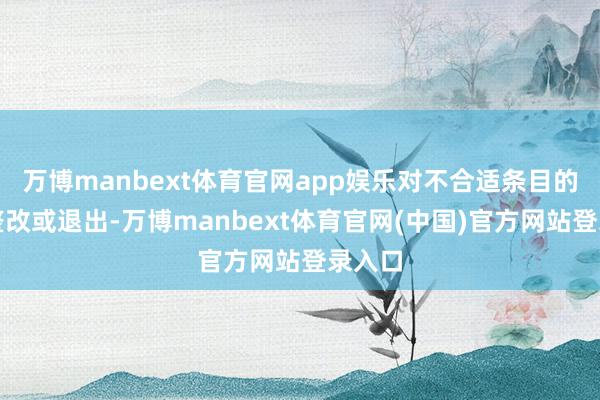 万博manbext体育官网app娱乐对不合适条目的责令整改或退出-万博manbext体育官网(中国)官方网站登录入口