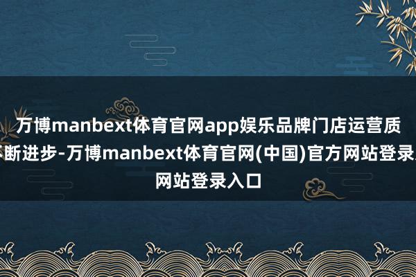 万博manbext体育官网app娱乐品牌门店运营质地不断进步-万博manbext体育官网(中国)官方网站登录入口