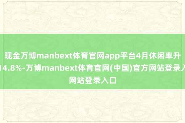 现金万博manbext体育官网app平台4月休闲率升至14.8%-万博manbext体育官网(中国)官方网站登录入口