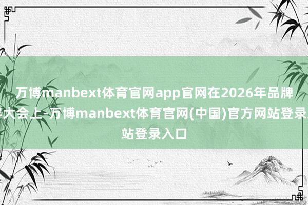 万博manbext体育官网app官网在2026年品牌伙伴大会上-万博manbext体育官网(中国)官方网站登录入口